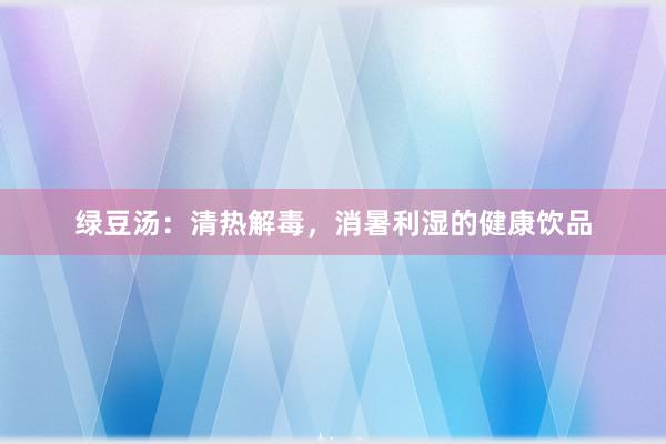 绿豆汤：清热解毒，消暑利湿的健康饮品