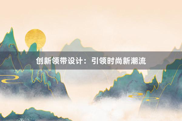 创新领带设计：引领时尚新潮流