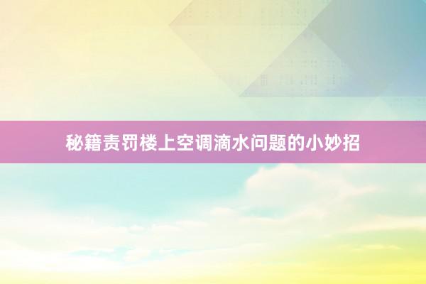 秘籍责罚楼上空调滴水问题的小妙招